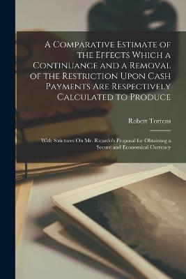 Comparative Estimate of the Effects Which a Continuance and a Removal of the Restriction Upon Cash Payments Are Respectively Calculated to Produce