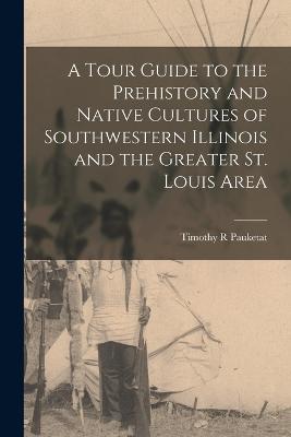 A Tour Guide to the Prehistory and Native Cultures of Southwestern Illinois and the Greater St. Louis Area