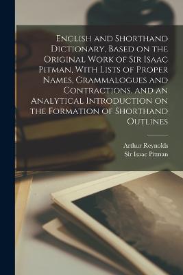 English and Shorthand Dictionary, Based on the Original Work of Sir Isaac Pitman, With Lists of Proper Names, Grammalogues and Contractions, and an Analytical Introduction on the Formation of Shorthand Outlines