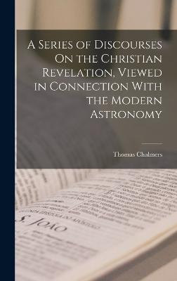 Series of Discourses On the Christian Revelation, Viewed in Connection With the Modern Astronomy