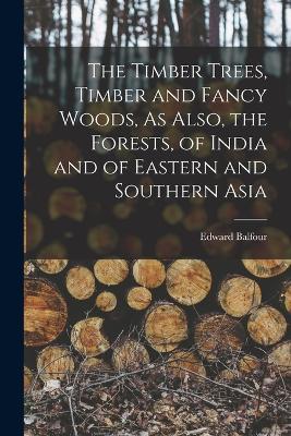 Timber Trees, Timber and Fancy Woods, As Also, the Forests, of India and of Eastern and Southern Asia