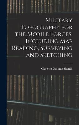 Military Topography for the Mobile Forces, Including Map Reading, Surveying and Sketching