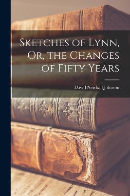 Sketches of Lynn, Or, the Changes of Fifty Years