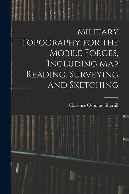 Military Topography for the Mobile Forces, Including Map Reading, Surveying and Sketching