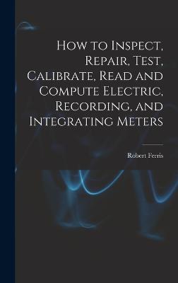 How to Inspect, Repair, Test, Calibrate, Read and Compute Electric, Recording, and Integrating Meters