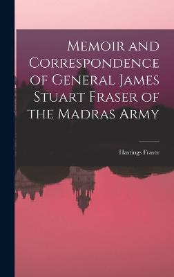 Memoir and Correspondence of General James Stuart Fraser of the Madras Army