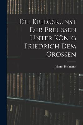 Die Kriegskunst Der Preussen Unter Koenig Friedrich Dem Grossen