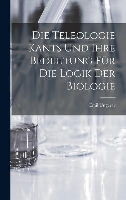 Die Teleologie Kants und ihre Bedeutung fuer die Logik der Biologie