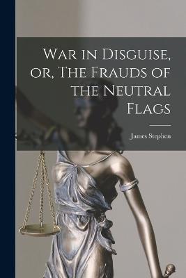 War in Disguise, or, The Frauds of the Neutral Flags