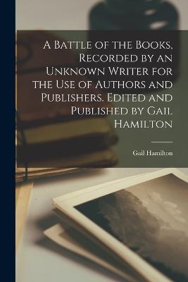 Battle of the Books, Recorded by an Unknown Writer for the use of Authors and Publishers. Edited and Published by Gail Hamilton