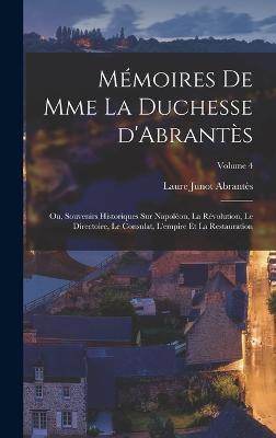 Memoires de Mme la duchesse d'Abrantes; ou, Souvenirs historiques sur Napoleon, la revolution, le directoire, le consulat, l'empire et la restauration; Volume 4