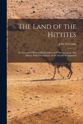 The Land of the Hittites; an Account of Recent Explorations and Discoveries in Asia Minor, With Descriptions of the Hittite Monuments