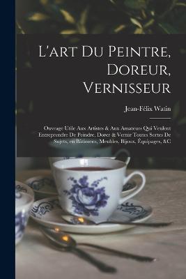 L'art du peintre, doreur, vernisseur; ouvrage utile aux artistes & aux amateurs qui veulent entreprendre de peindre, dorer & vernir toutes sortes de sujets, en batimens, meubles, bijoux, equipages, &c