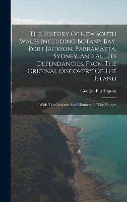 The History Of New South Wales Including Botany Bay, Port Jackson, Parramatta, Sydney, And All Its Dependancies, From The Original Discovery Of The Island