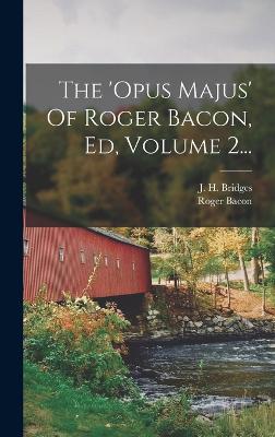 The 'opus Majus' Of Roger Bacon, Ed, Volume 2...