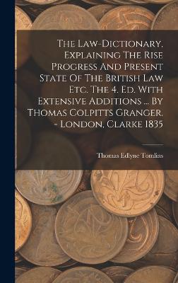 Law-dictionary, Explaining The Rise Progress And Present State Of The British Law Etc. The 4. Ed. With Extensive Additions ... By Thomas Colpitts Granger. - London, Clarke 1835