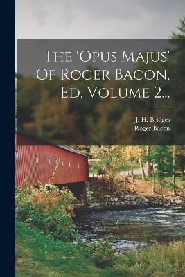 The 'opus Majus' Of Roger Bacon, Ed, Volume 2...