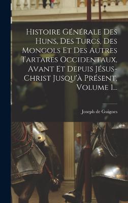 Histoire Generale Des Huns, Des Turcs, Des Mongols Et Des Autres Tartares Occidentaux, Avant Et Depuis Jesus-christ Jusqu'a Present, Volume 1...