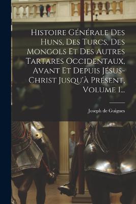 Histoire Generale Des Huns, Des Turcs, Des Mongols Et Des Autres Tartares Occidentaux, Avant Et Depuis Jesus-christ Jusqu'a Present, Volume 1...