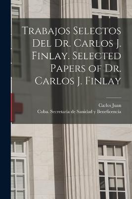 Trabajos selectos del Dr. Carlos J. Finlay. Selected papers of Dr. Carlos J. Finlay