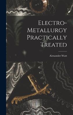 Electro-Metallurgy Practically Treated