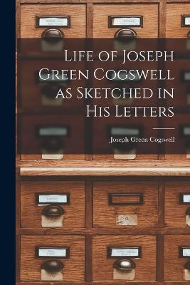 Life of Joseph Green Cogswell as Sketched in His Letters