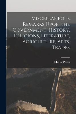 Miscellaneous Remarks Upon the Government, History, Religions, Literature, Agriculture, Arts, Trades