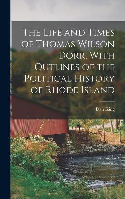 The Life and Times of Thomas Wilson Dorr, With Outlines of the Political History of Rhode Island