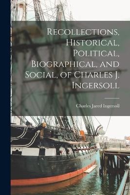 Recollections, Historical, Political, Biographical, and Social, of Charles J. Ingersoll