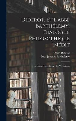 Diderot, et l'abbe Barthelemy, dialogue philosophique inedit; la priere, Dieu, l'ame, la vie future,