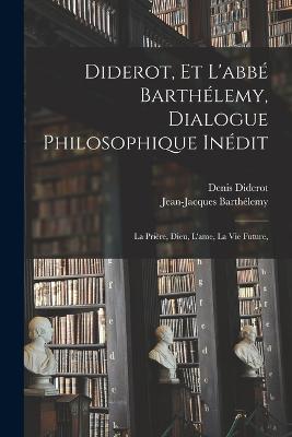 Diderot, et l'abbe Barthelemy, dialogue philosophique inedit; la priere, Dieu, l'ame, la vie future,