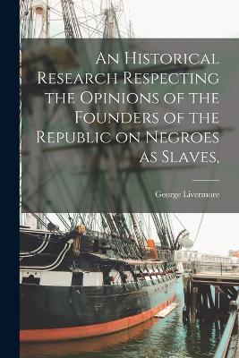 Historical Research Respecting the Opinions of the Founders of the Republic on Negroes as Slaves,