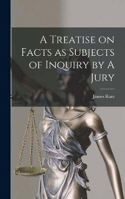 Treatise on Facts as Subjects of Inquiry by A Jury