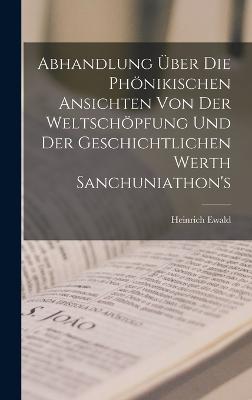 Abhandlung uber die Phoenikischen Ansichten von der Weltschoepfung und der geschichtlichen Werth Sanchuniathon's