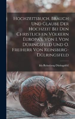 Hochzeitsbuch, Brauch Und Glaube Der Hochzeit Bei Den Christlichen Voelkern Europa's, Von I. Von Dueringsfeld Und O. Freiherr Von Reinsberg-Duelringsfeld