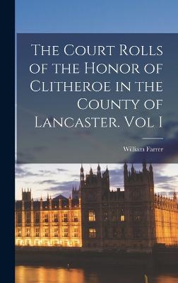 Court Rolls of the Honor of Clitheroe in the County of Lancaster. Vol I