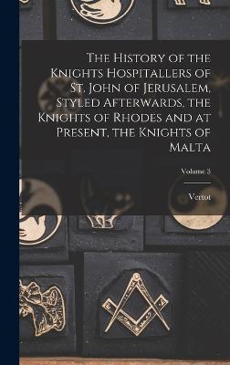 History of the Knights Hospitallers of St. John of Jerusalem, Styled Afterwards, the Knights of Rhodes and at Present, the Knights of Malta; Volume 3