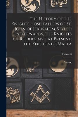 History of the Knights Hospitallers of St. John of Jerusalem, Styled Afterwards, the Knights of Rhodes and at Present, the Knights of Malta; Volume 3