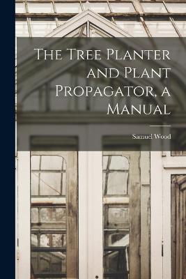 Tree Planter and Plant Propagator, a Manual