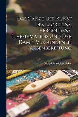 Das Ganze der Kunst des Lackirens, Vergoldens, Staffirmalens und der damit verbundenen Farbenbereitung