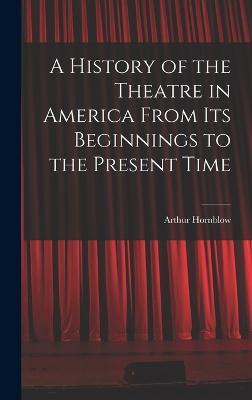 History of the Theatre in America From Its Beginnings to the Present Time