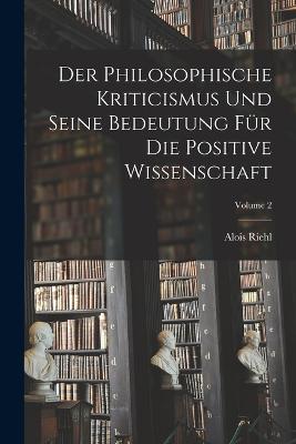 Philosophische Kriticismus Und Seine Bedeutung Fuer Die Positive Wissenschaft; Volume 2