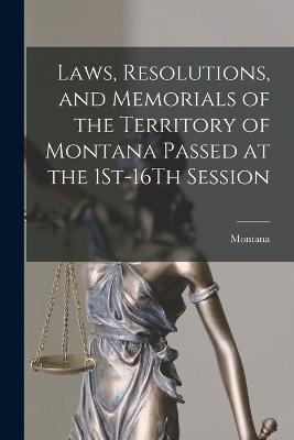 Laws, Resolutions, and Memorials of the Territory of Montana Passed at the 1St-16Th Session