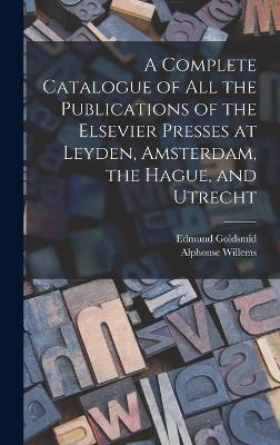 A Complete Catalogue of all the Publications of the Elsevier Presses at Leyden, Amsterdam, the Hague, and Utrecht