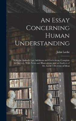 An Essay Concerning Human Understanding; With the Author's Last Additions and Corrections. Complete in one vol., With Notes and Illustrations, and an Analysis of Mr. Locke's Doctrine of Ideas