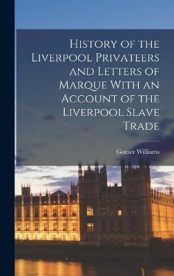 History of the Liverpool Privateers and Letters of Marque With an Account of the Liverpool Slave Trade