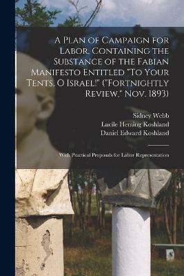 A Plan of Campaign for Labor, Containing the Substance of the Fabian Manifesto Entitled To Your Tents, O Israel! (Fortnightly Review, Nov. 1893); With Practical Proposals for Labor Representation