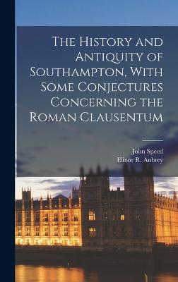 The History and Antiquity of Southampton, With Some Conjectures Concerning the Roman Clausentum