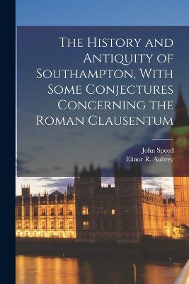 The History and Antiquity of Southampton, With Some Conjectures Concerning the Roman Clausentum