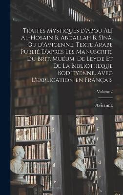 Traites mystiques d'Abou Ali al-Hosain b. Abdallah b. Sina, ou d'Avicenne. Texte arabe publie d'apres les manuscrits du Brit. Mueum, de Leyde et de la Bibliotheque bodieyenne, avec l'explication en francais; Volume 2